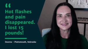 Deanna Testimonial Hot flashes and pain disappeared. I lost 15 pounds!